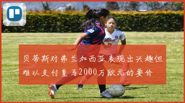 贝蒂斯对弗兰加西亚表现出兴趣但难以支付皇马2000万欧元的要价