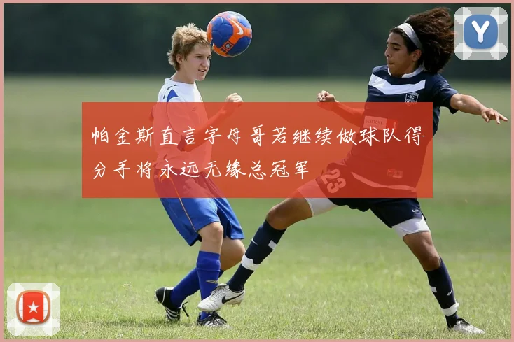 帕金斯直言字母哥若继续做球队得分手将永远无缘总冠军