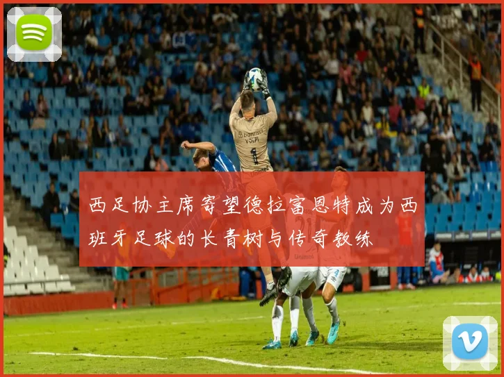西足协主席寄望德拉富恩特成为西班牙足球的长青树与传奇教练