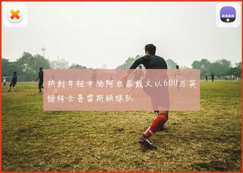 热刺年轻中场阿尔菲戴文以600万英镑转会普雷斯顿球队