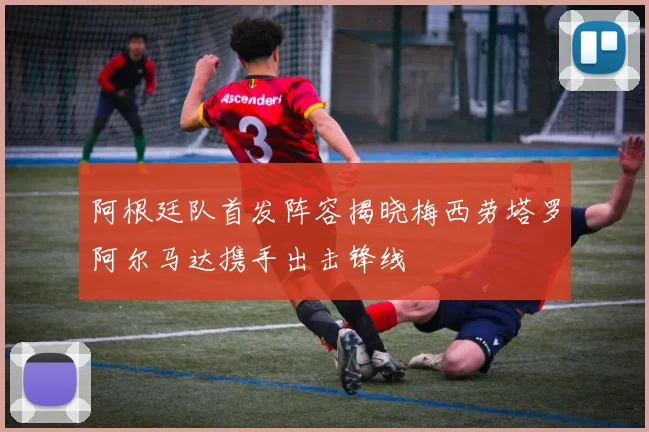 阿根廷队首发阵容揭晓梅西劳塔罗阿尔马达携手出击锋线