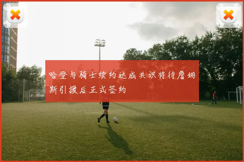 哈登与骑士续约达成共识将待詹姆斯引援后正式签约