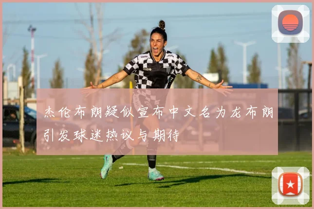 杰伦布朗疑似宣布中文名为龙布朗引发球迷热议与期待