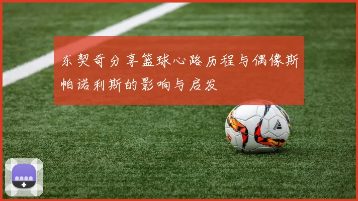 东契奇分享篮球心路历程与偶像斯帕诺利斯的影响与启发