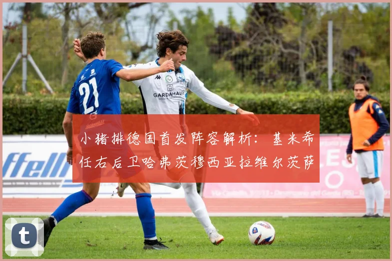 小猪排德国首发阵容解析：基米希任右后卫哈弗茨穆西亚拉维尔茨萨内齐聚一堂
