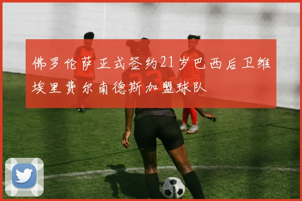 佛罗伦萨正式签约21岁巴西后卫维埃里费尔南德斯加盟球队