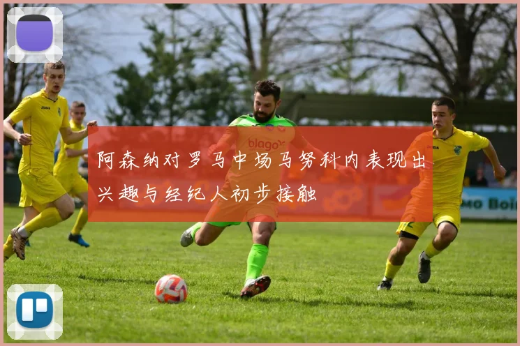 阿森纳对罗马中场马努科内表现出兴趣与经纪人初步接触