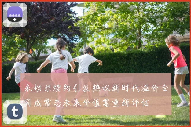 米切尔续约引发热议新时代溢价合同成常态未来价值需重新评估