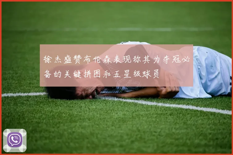 徐杰盛赞布伦森表现称其为夺冠必备的关键拼图和五星级球员