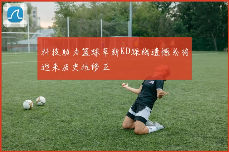 科技助力篮球革新KD踩线遗憾或将迎来历史性修正