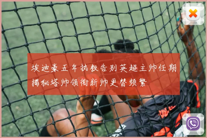 埃迪豪五年执教告别英超主帅任期揭秘塔帅领衔新帅更替频繁