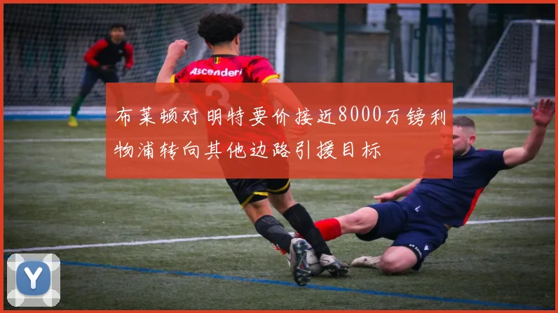 布莱顿对明特要价接近8000万镑利物浦转向其他边路引援目标